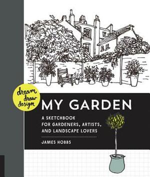 Dream, Draw, Design My Garden: A Sketchbook for Gardeners, Artists, and Landscape Lovers by James Hobbs