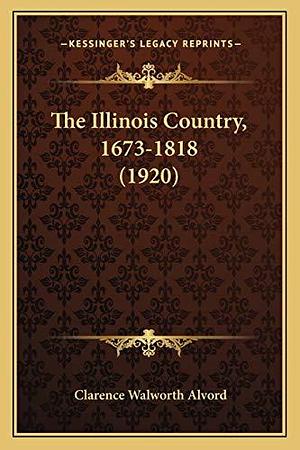 The Illinois Country, 1673-1818 by Illinois. Sesquicentennial Commission, Illinois State Historical Society, Clarence Walworth Alvord