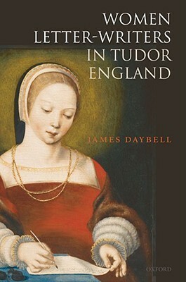 Women Letter-Writers in Tudor England by James Daybell