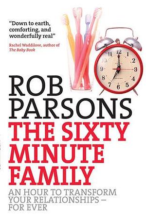 The Sixty Minute Family: An Hour To Transform Your Relationships Forever by Rob Parsons, Rob Parsons