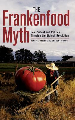 The Frankenfood Myth: How Protest and Politics Threaten the Biotech Revolution by Gregory Conko, Henry I. Miller