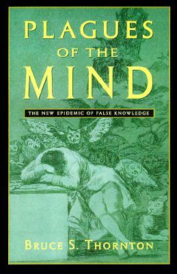 Plagues of the Mind: The New Epidemic of False Knowledge by Bruce S. Thornton