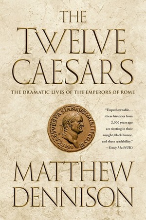 The Twelve Caesars: The Dramatic Lives of the Emperors of Rome by Matthew Dennison