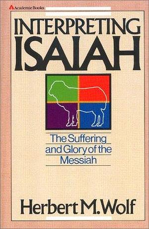 Interpreting Isaiah: The Suffering and Glory of the Messiah by Herbert Wolf, Herbert M. Wolf
