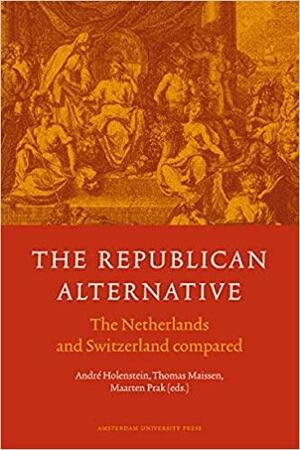 The Republican Alternative: The Netherlands and Switzerland Compared by André Holenstein, Thomas Maissen, Maarten Prak