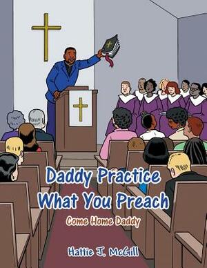 Daddy Practice What You Preach: Come Home Daddy by Hattie J. McGill