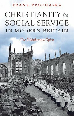 Christianity and Social Service in Modern Britain: The Disinherited Spirit by Frank Prochaska