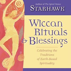 Wiccan Rituals & Blessings: Celebrating the Traditions of Earth-Based Spirituality by Starhawk