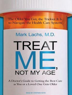 Treat Me, Not My Age: A Doctor's Guide to Getting the Best Care as You or a Loved One Gets Older by Mark Lachs