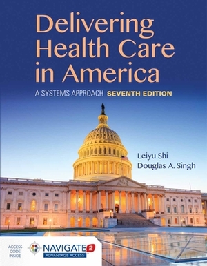 Delivering Health Care in America: A Systems Approach: A Systems Approach by Douglas A. Singh, Leiyu Shi