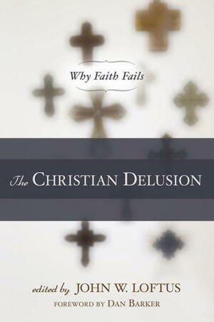 The Christian Delusion: Why Faith Fails by John W. Loftus, Jack David Eller, Richard C. Carrier, Edward T. Babinski, Hector Avalos, Jason Long, Robert Price, Valerie Tarico, Paul Tobin, Dan Barker