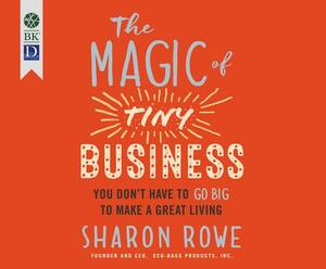 The Magic of Tiny Business: You Don't Have to Go Big to Make a Great Living by Sharon Rowe