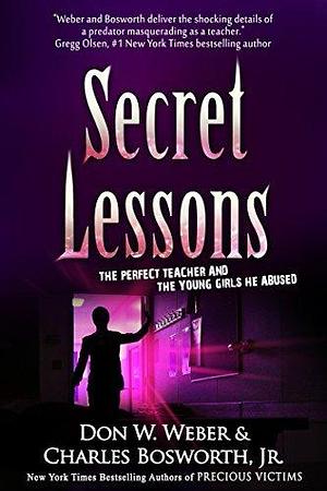 Secret Lessons: The Perfect Teacher and the Young Girls He Abused by Don W. Weber, Don W. Weber, Charles Bosworth Jr.