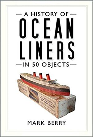 A History of Ocean Liners in 50 Objects by Berry, Mark