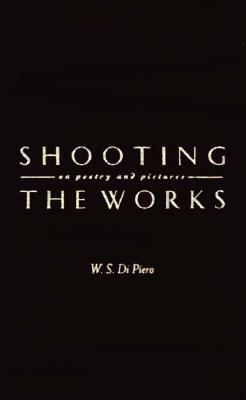 Shooting the Works: On Poetry and Pictures by W. S. Di Piero