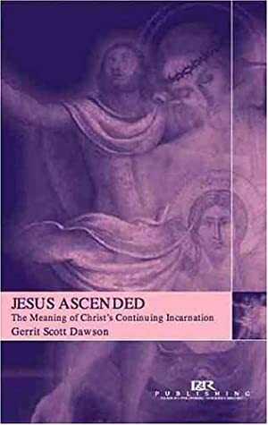 Jesus Ascended: The Meaning of Christ's Continuing Incarnation by Gerrit Scott Dawson
