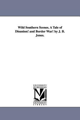 Wild Southern Scenes. a Tale of Disunion! and Border War! by J. B. Jones. by J. B. (John Beauchamp) Jones, John Beauchamp Jones