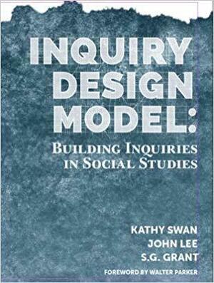 Inquiry Design Model: Building Inquiries in Social Studies by S.G. Grant, John Lee, Kathy Swan