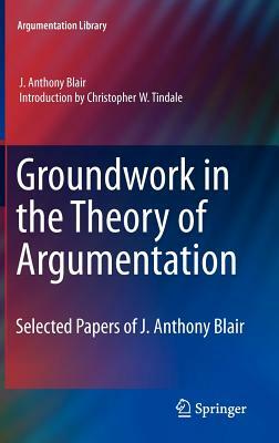 Groundwork in the Theory of Argumentation: Selected Papers of J. Anthony Blair by J. Anthony Blair