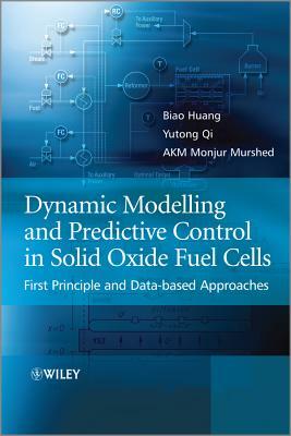 Dynamic Modeling and Predictive Control in Solid Oxide Fuel Cells: First Principle and Data-Based Approaches by Biao Huang, A. K. M. Monjur Murshed, Yutong Qi