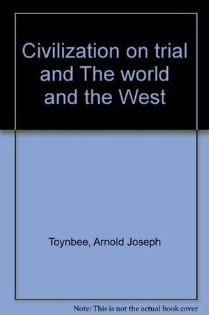Civilization on Trial/The World and the West by Arnold Joseph Toynbee