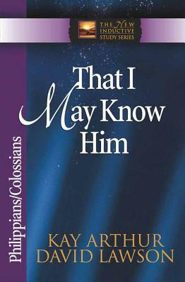 That I May Know Him: Philippians/Colossians by Kay Arthur, David Lawson, David Arthur