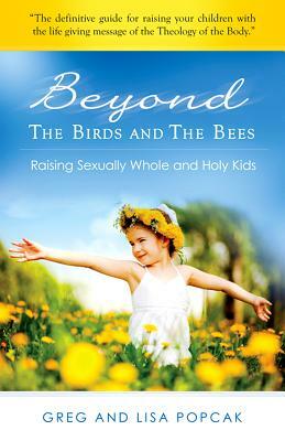Beyond the Birds and the Bees: Raising Sexually Whole and Holy Kids by Gregory Popcak, Lisa Popcak