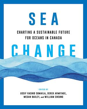 Sea Change: Charting a Sustainable Future for Oceans in Canada by Derek Armitage, William Cheung, Ussif Rashid Sumaila, Megan Bailey