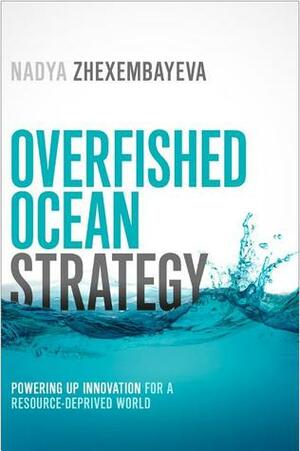 Overfished Ocean Strategy: Powering up Innovation for a Resource-Deprived World by Nadya Zhexembayeva