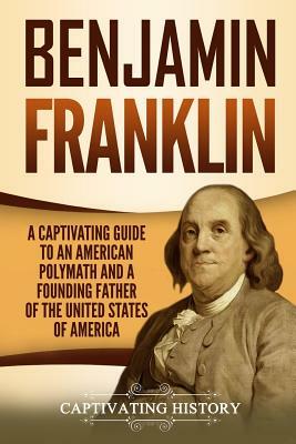 Benjamin Franklin: A Captivating Guide to an American Polymath and a Founding Father of the United States of America by Captivating History
