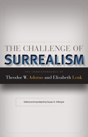 The Challenge of Surrealism: The Correspondence of Theodor W. Adorno and Elisabeth Lenk by Susan H. Gillespie, Theodor W. Adorno Adorno, Elisabeth Lenk