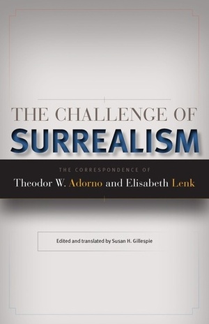 The Challenge of Surrealism: The Correspondence of Theodor W. Adorno and Elisabeth Lenk by Elisabeth Lenk, Susan H. Gillespie, Theodor W. Adorno