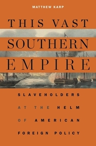 This Vast Southern Empire: Slaveholders at the Helm of American Foreign Policy by Matthew Karp
