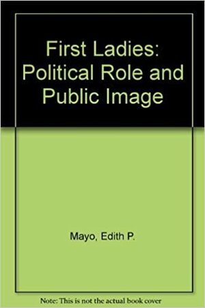 First Ladies: Political Role and Public Image by National Museum of American History (U. S.), Edith P. Mayo