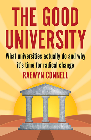 The Good University: What Universities Actually Do and Why It's Time for Radical Change by Raewyn Connell