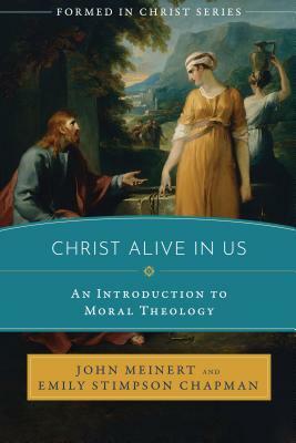 Christ Alive in Us: An Introduction to Moral Theology by John Meinert, Emily Stimpson Chapman