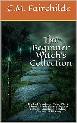 The Beginner Witch's Collection: Book of Shadows, Moon Phase Rituals Made Easy, Sabats & Esbats, Banishing, Binding, Cursing & Hexing by E.M. Fairchilde