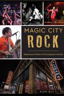 Magic City Rock: Spaces and Faces of Birmingham's Scene by Blake Ells