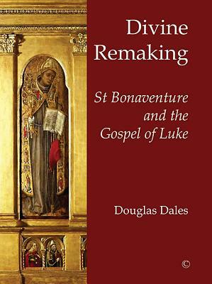 Divine Remaking: St Bonaventure and the Gospel of Luke by Douglas Dales