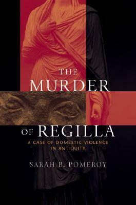 The Murder of Regilla: A Case of Domestic Violence in Antiquity by Sarah B. Pomeroy