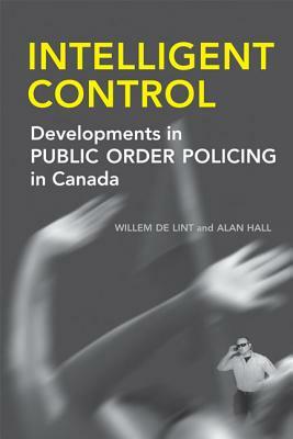 Intelligent Control: Developments in Public Order Policing in Canada by Alan Hall, Willem de Lint