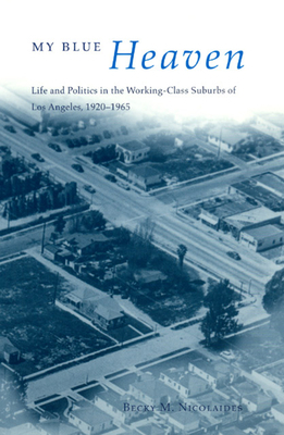 My Blue Heaven: Life and Politics in the Working-Class Suburbs of Los Angeles, 1920-1965 by Becky M. Nicolaides