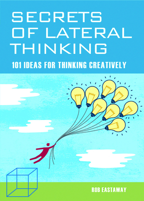 Secrets of Lateral Thinking: 101 Ideas for Thinking Creatively by Rob Eastaway