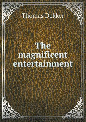 The Magnificent Entertainment: Giuen to King Iames, Queen Anne His Wife, and Henry Frederick the Prince, Upon the Day of His Maiesties Tryumphant Passage from the Tower Through His Honourable Citie and Chamber of London, Being the 15; Of March, 1603 by Thomas Dekker