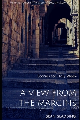 A View from the Margins: Stories for Holy Week by Sean Gladding