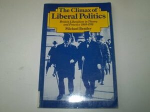 The Climax Of Liberal Politics: British Liberalism In Theory And Practice, 1868 1918 by Michael Bentley