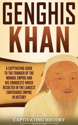 Genghis Khan: A Captivating Guide to the Founder of the Mongol Empire and His Conquests Which Resulted in the Largest Contiguous Emp by Captivating History