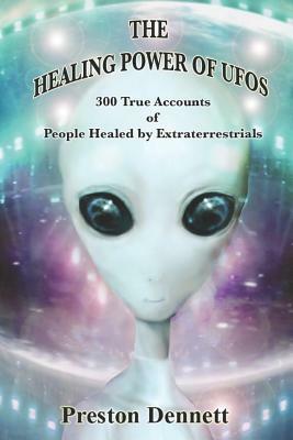 The Healing Power of UFOs: 300 True Accounts of People Healed by Extraterrestrials by Preston Dennett
