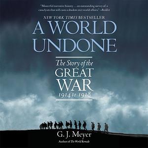 A World Undone: The Story of the Great War, 1914 to 1918 by G.J. Meyer