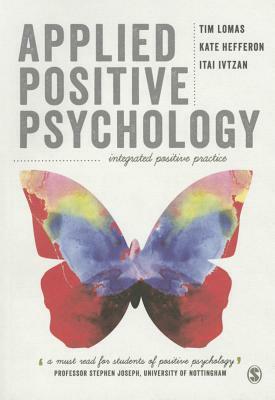 Applied Positive Psychology: Integrated Positive Practice by Kate Hefferon, Itai Ivtzan, Tim Lomas